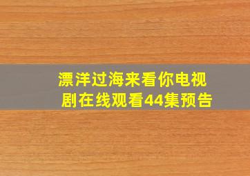 漂洋过海来看你电视剧在线观看44集预告