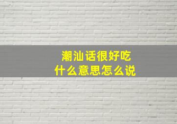 潮汕话很好吃什么意思怎么说