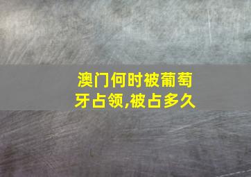 澳门何时被葡萄牙占领,被占多久