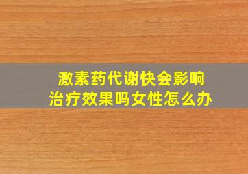 激素药代谢快会影响治疗效果吗女性怎么办