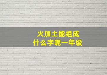 火加土能组成什么字呢一年级