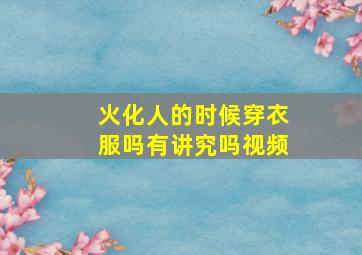 火化人的时候穿衣服吗有讲究吗视频