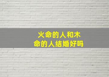 火命的人和木命的人结婚好吗