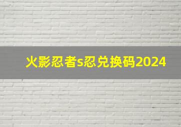 火影忍者s忍兑换码2024