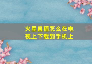 火星直播怎么在电视上下载到手机上