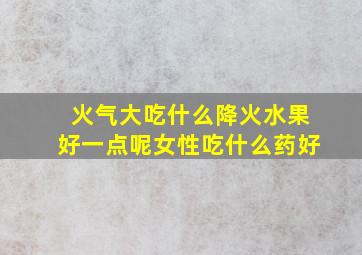 火气大吃什么降火水果好一点呢女性吃什么药好