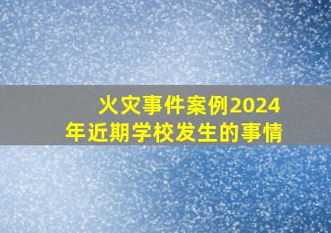 火灾事件案例2024年近期学校发生的事情