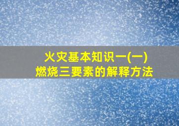 火灾基本知识一(一)燃烧三要素的解释方法