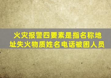 火灾报警四要素是指名称地址失火物质姓名电话被困人员