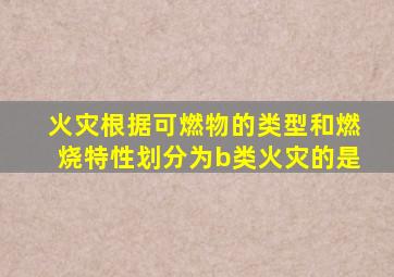 火灾根据可燃物的类型和燃烧特性划分为b类火灾的是