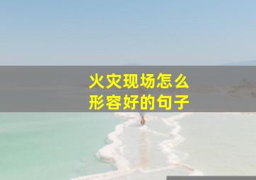 火灾现场怎么形容好的句子