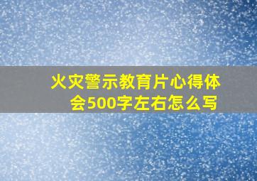 火灾警示教育片心得体会500字左右怎么写