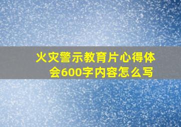 火灾警示教育片心得体会600字内容怎么写