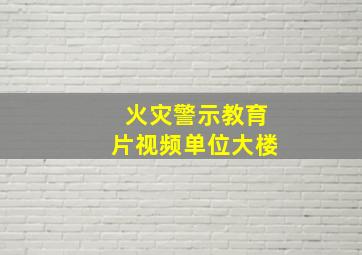 火灾警示教育片视频单位大楼