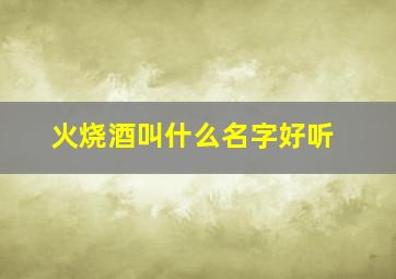 火烧酒叫什么名字好听