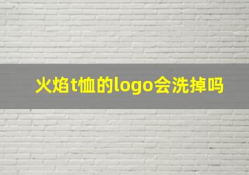 火焰t恤的logo会洗掉吗