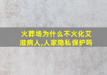 火葬场为什么不火化艾滋病人,人家隐私保护吗