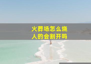 火葬场怎么烧人的会割开吗