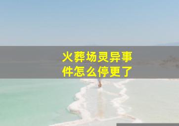 火葬场灵异事件怎么停更了