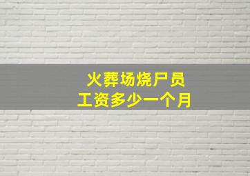 火葬场烧尸员工资多少一个月