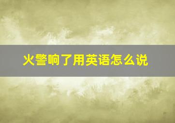 火警响了用英语怎么说