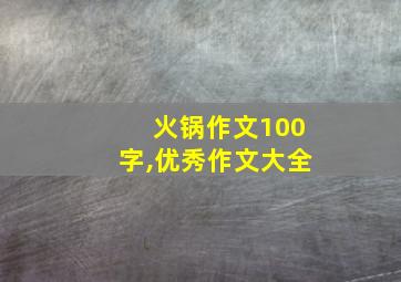 火锅作文100字,优秀作文大全