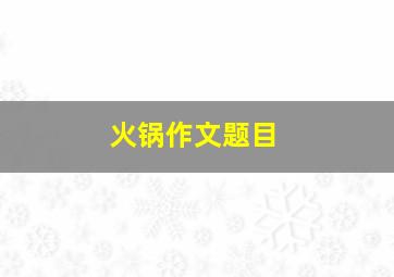 火锅作文题目