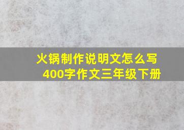 火锅制作说明文怎么写400字作文三年级下册