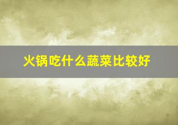 火锅吃什么蔬菜比较好