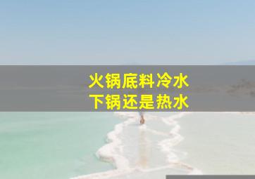 火锅底料冷水下锅还是热水