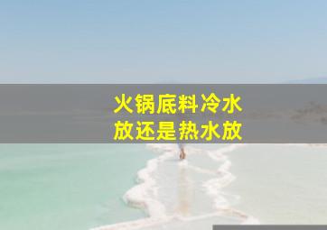 火锅底料冷水放还是热水放