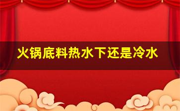 火锅底料热水下还是冷水