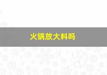 火锅放大料吗