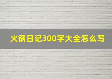 火锅日记300字大全怎么写