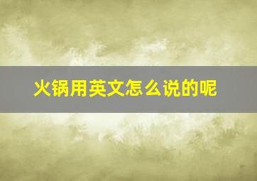 火锅用英文怎么说的呢