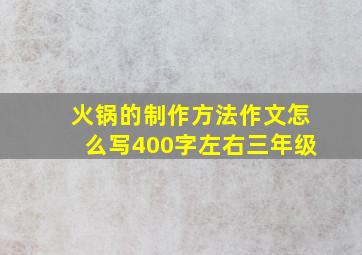 火锅的制作方法作文怎么写400字左右三年级