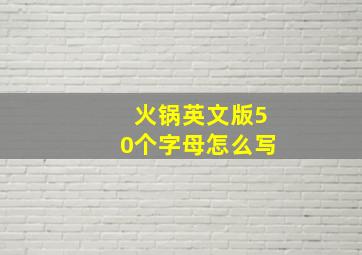 火锅英文版50个字母怎么写