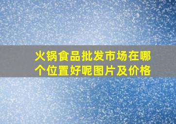 火锅食品批发市场在哪个位置好呢图片及价格