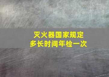 灭火器国家规定多长时间年检一次