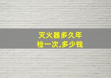 灭火器多久年检一次,多少钱