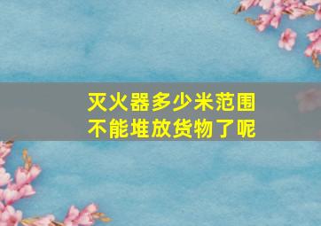 灭火器多少米范围不能堆放货物了呢