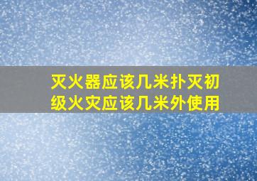 灭火器应该几米扑灭初级火灾应该几米外使用