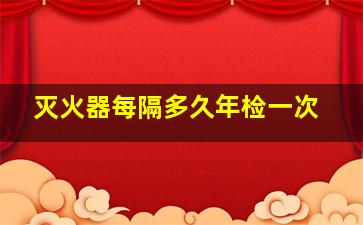 灭火器每隔多久年检一次