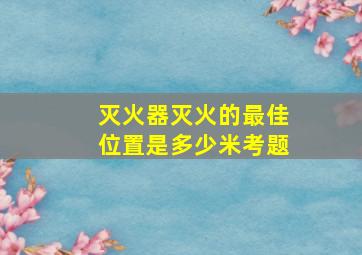 灭火器灭火的最佳位置是多少米考题