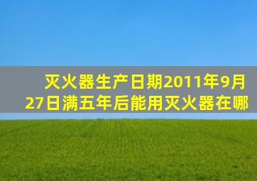 灭火器生产日期2011年9月27日满五年后能用灭火器在哪