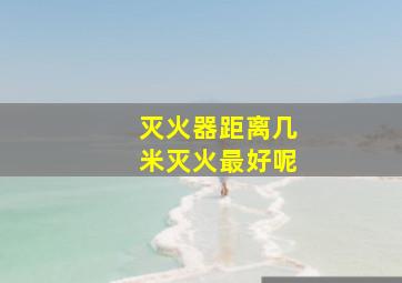 灭火器距离几米灭火最好呢