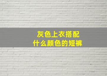 灰色上衣搭配什么颜色的短裤