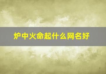 炉中火命起什么网名好