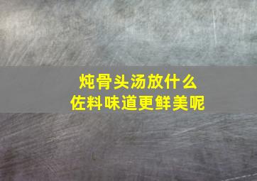 炖骨头汤放什么佐料味道更鲜美呢