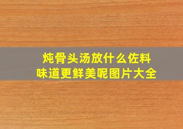 炖骨头汤放什么佐料味道更鲜美呢图片大全